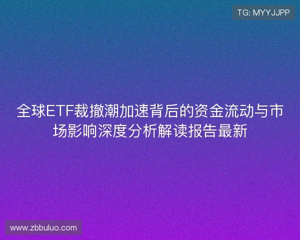 全球ETF裁撤潮加速背后的资金流动与市场影响深度分析解读报告最新 全球ETF裁撤潮加速背后的资金流动与市场影响深度分析解读报告最新