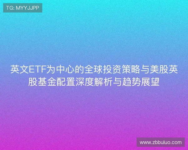英文ETF为中心的全球投资策略与美股英股基金配置深度解析与趋势展望